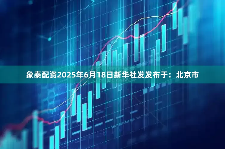 象泰配资2025年6月18日新华社发发布于：北京市