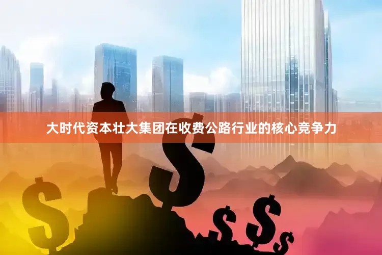 大时代资本壮大集团在收费公路行业的核心竞争力