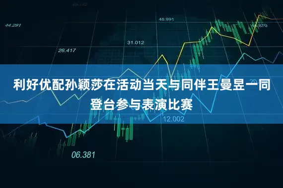 利好优配孙颖莎在活动当天与同伴王曼昱一同登台参与表演比赛