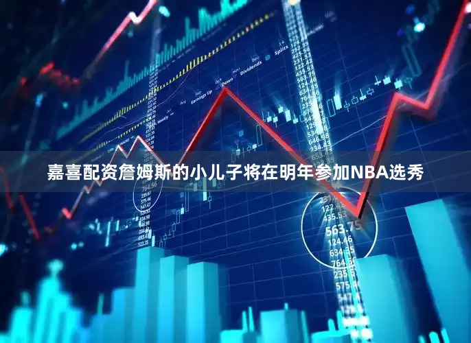 嘉喜配资詹姆斯的小儿子将在明年参加NBA选秀