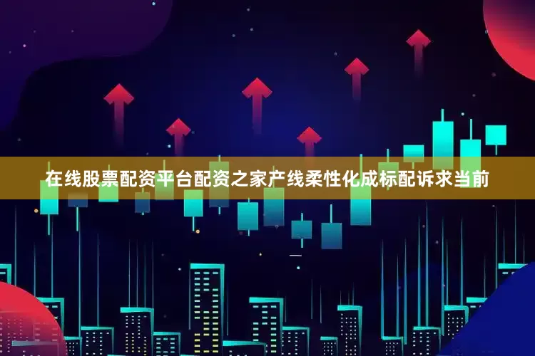 在线股票配资平台配资之家产线柔性化成标配诉求当前