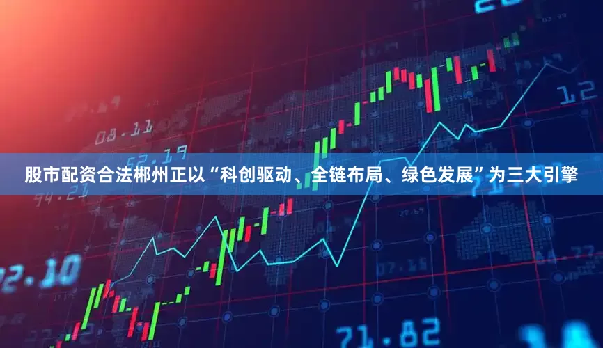 股市配资合法郴州正以“科创驱动、全链布局、绿色发展”为三大引擎