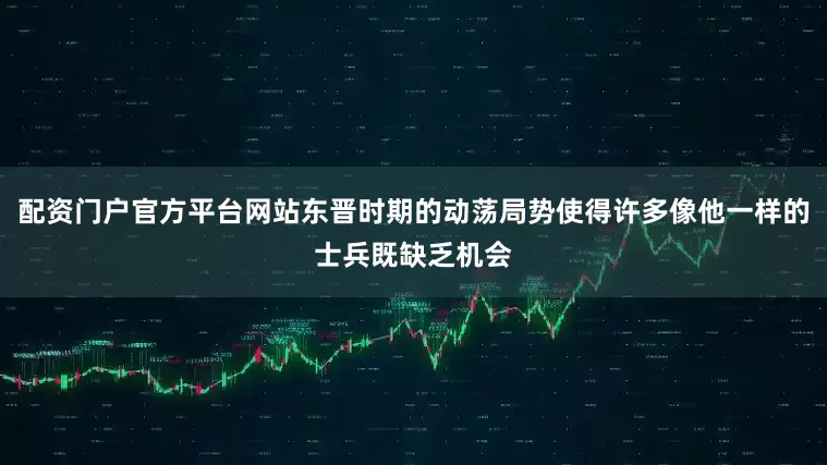 配资门户官方平台网站东晋时期的动荡局势使得许多像他一样的士兵既缺乏机会