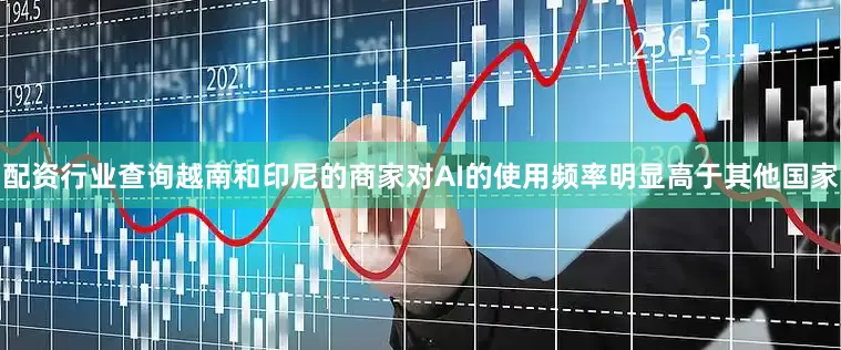 配资行业查询越南和印尼的商家对AI的使用频率明显高于其他国家