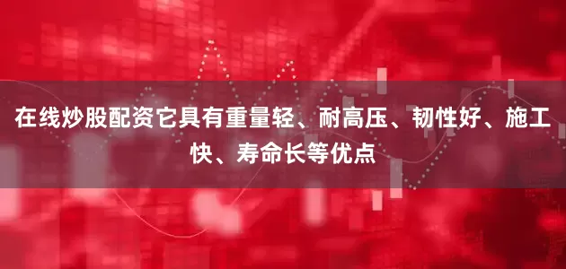 在线炒股配资它具有重量轻、耐高压、韧性好、施工快、寿命长等优点