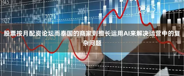 股票按月配资论坛而泰国的商家则擅长运用AI来解决运营中的复杂问题
