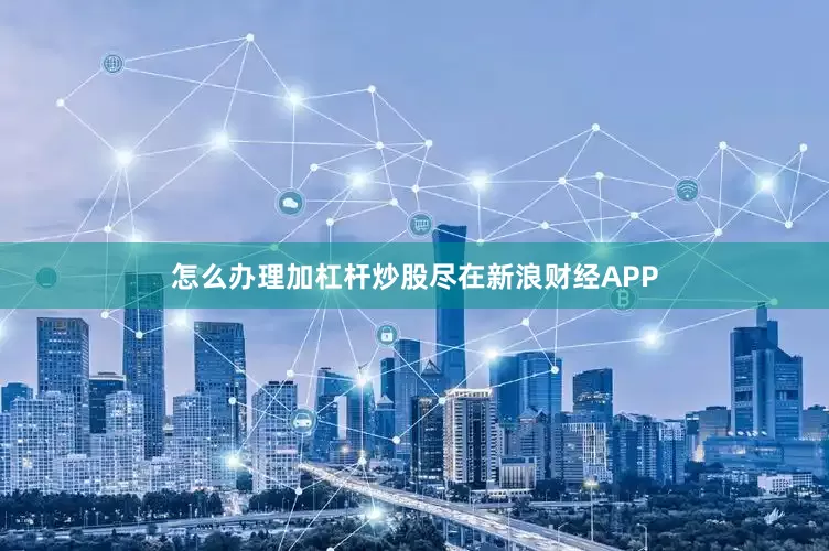 怎么办理加杠杆炒股尽在新浪财经APP