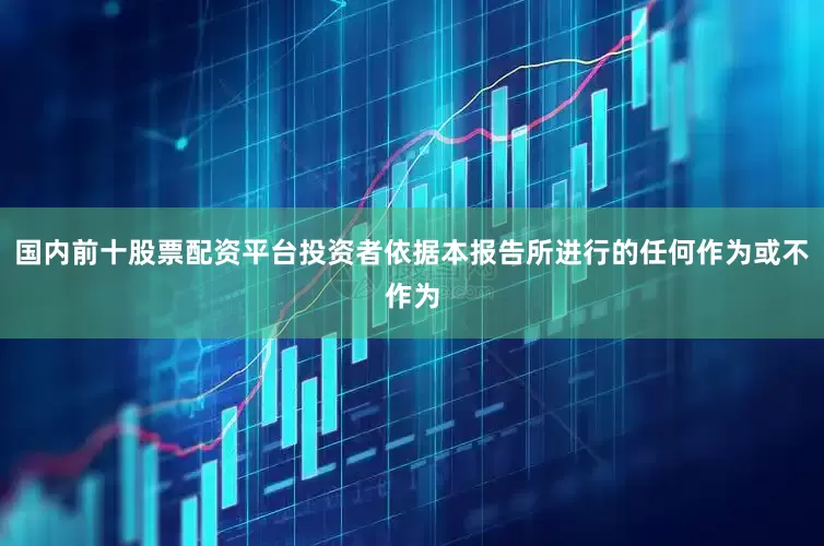 国内前十股票配资平台投资者依据本报告所进行的任何作为或不作为