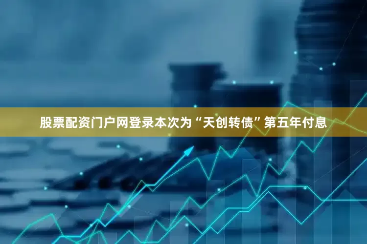 股票配资门户网登录本次为“天创转债”第五年付息