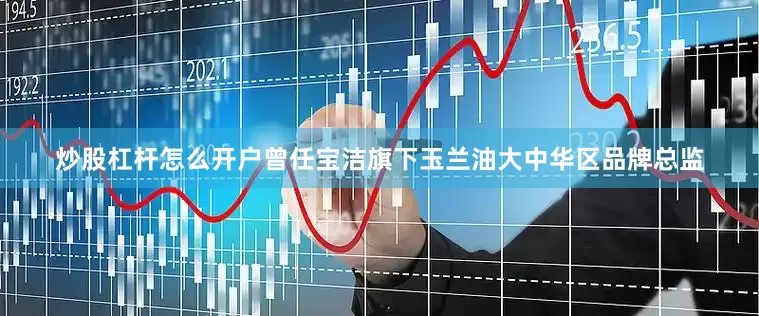 炒股杠杆怎么开户曾任宝洁旗下玉兰油大中华区品牌总监