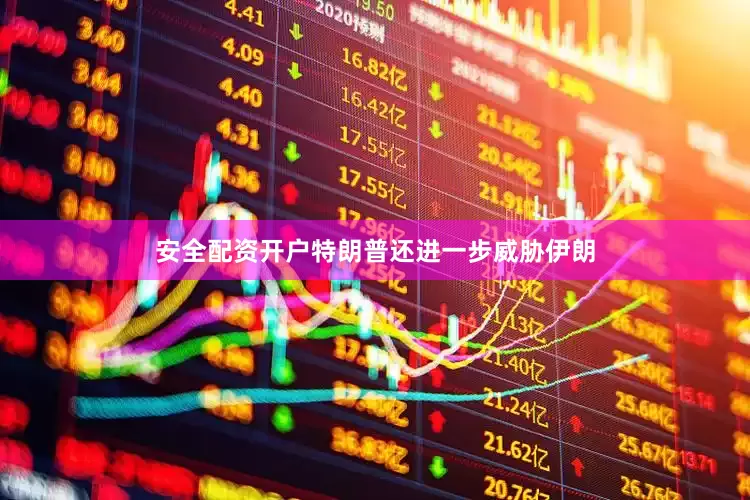 安全配资开户特朗普还进一步威胁伊朗