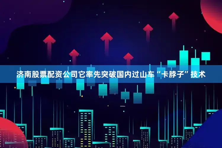 济南股票配资公司它率先突破国内过山车“卡脖子”技术