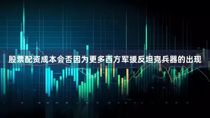 股票配资成本会否因为更多西方军援反坦克兵器的出现