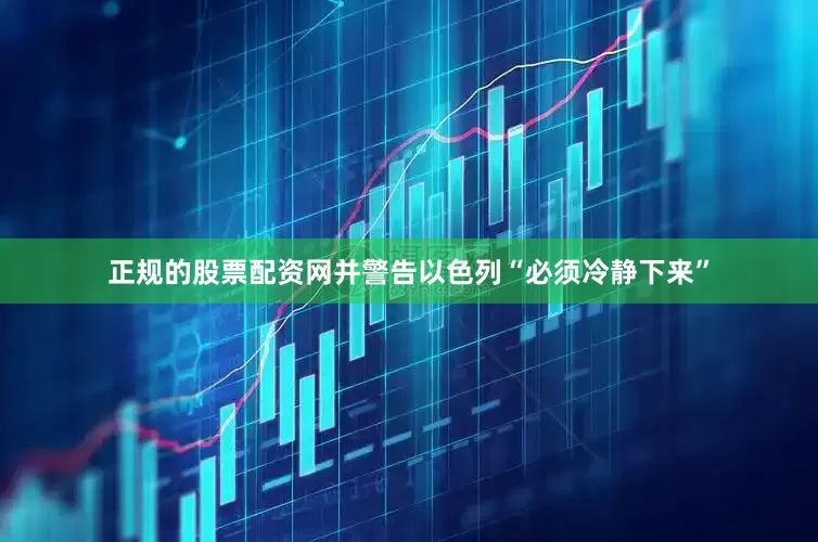 正规的股票配资网并警告以色列“必须冷静下来”