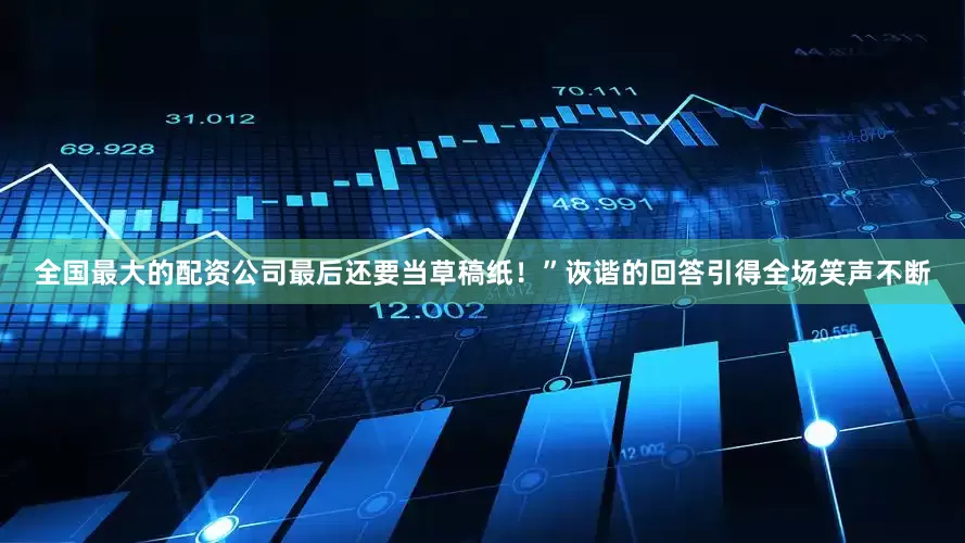 全国最大的配资公司最后还要当草稿纸！”诙谐的回答引得全场笑声不断