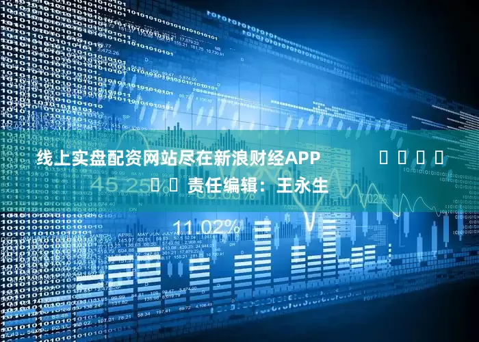 线上实盘配资网站尽在新浪财经APP            						责任编辑：王永生