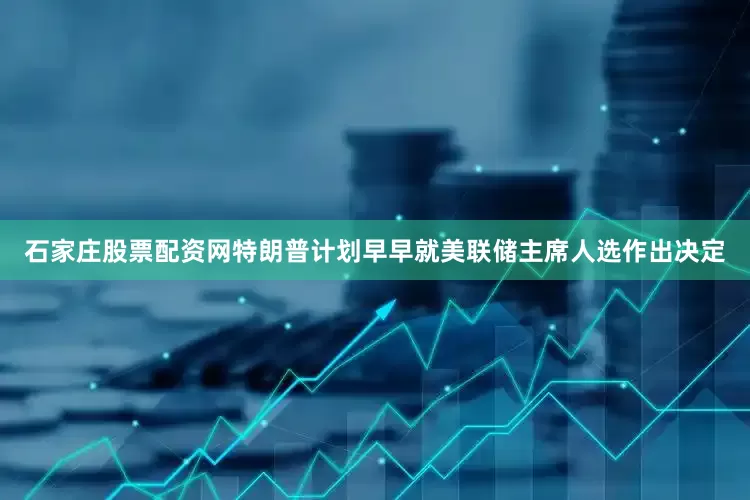 石家庄股票配资网特朗普计划早早就美联储主席人选作出决定