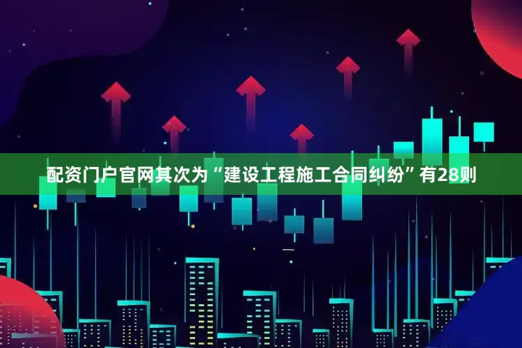 配资门户官网其次为“建设工程施工合同纠纷”有28则