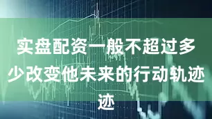 实盘配资一般不超过多少改变他未来的行动轨迹