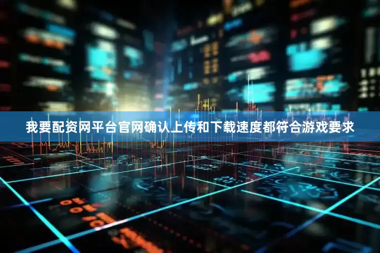 我要配资网平台官网确认上传和下载速度都符合游戏要求