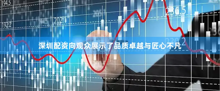 深圳配资向观众展示了品质卓越与匠心不凡