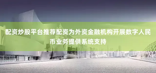 配资炒股平台推荐配资为外资金融机构开展数字人民币业务提供系统支持