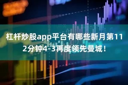 杠杆炒股app平台有哪些新月第112分钟4-3再度领先曼城！