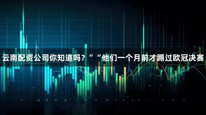 云南配资公司你知道吗？”“他们一个月前才踢过欧冠决赛