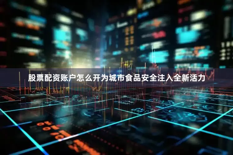 股票配资账户怎么开为城市食品安全注入全新活力