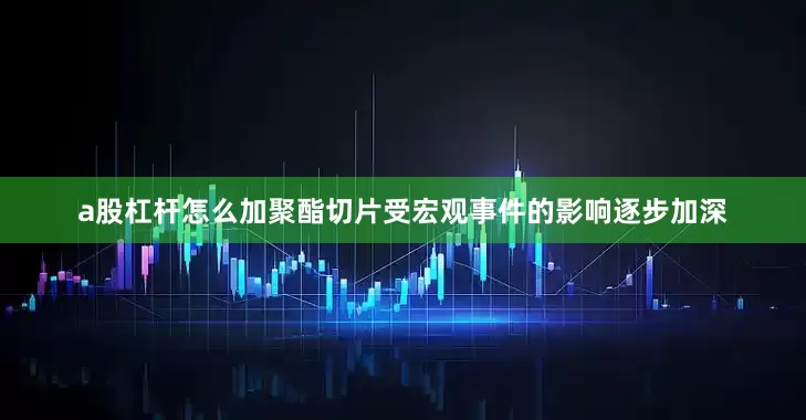 a股杠杆怎么加聚酯切片受宏观事件的影响逐步加深
