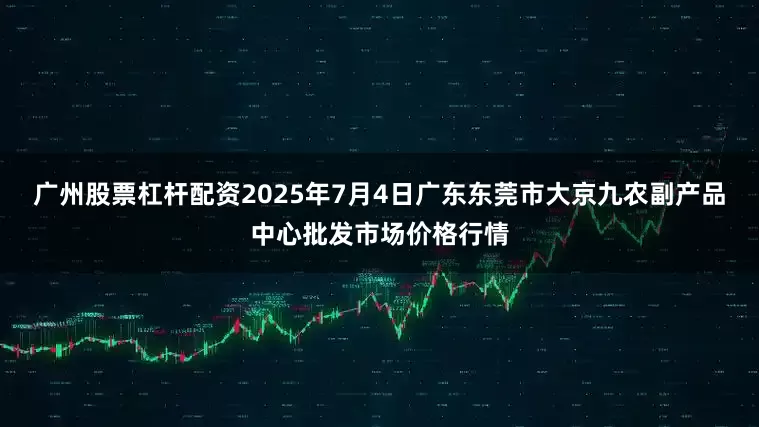 广州股票杠杆配资2025年7月4日广东东莞市大京九农副产品中心批发市场价格行情