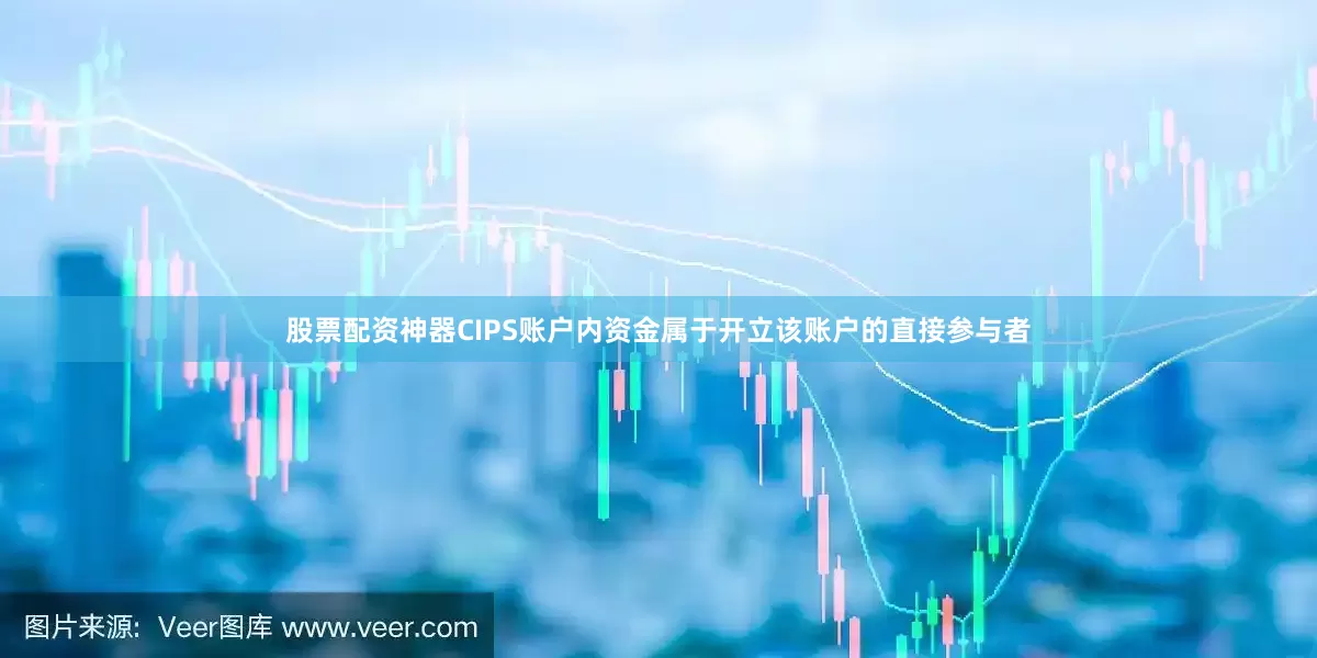股票配资神器CIPS账户内资金属于开立该账户的直接参与者