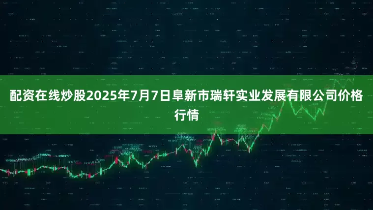 配资在线炒股2025年7月7日阜新市瑞轩实业发展有限公司价格行情
