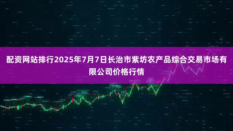 配资网站排行2025年7月7日长治市紫坊农产品综合交易市场有限公司价格行情