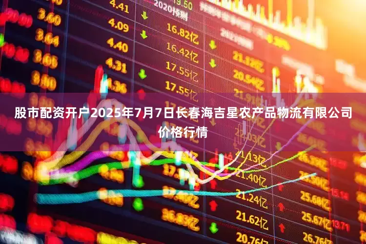 股市配资开户2025年7月7日长春海吉星农产品物流有限公司价格行情