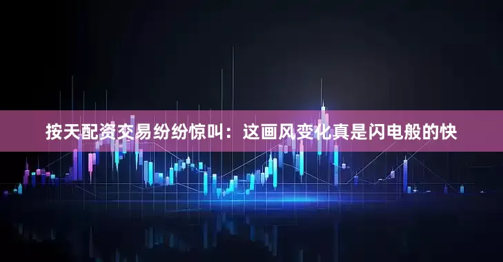 按天配资交易纷纷惊叫：这画风变化真是闪电般的快