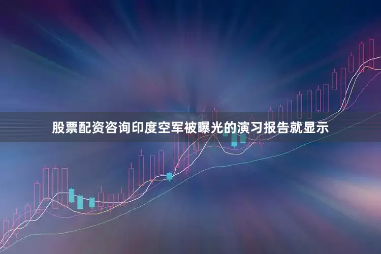 股票配资咨询印度空军被曝光的演习报告就显示
