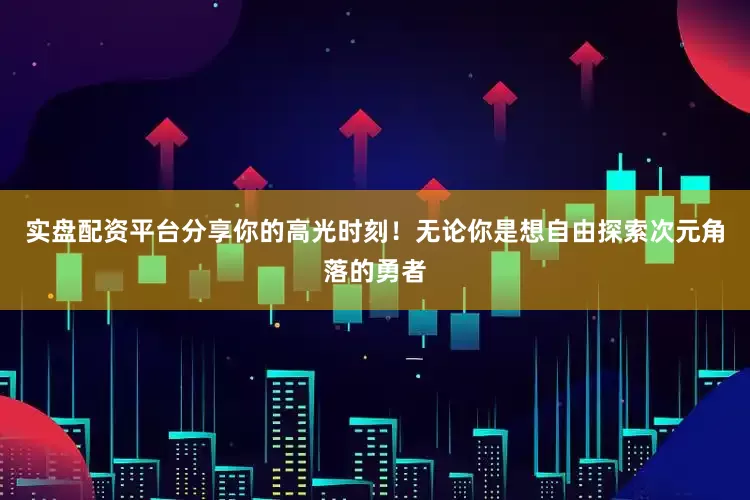实盘配资平台分享你的高光时刻！无论你是想自由探索次元角落的勇者