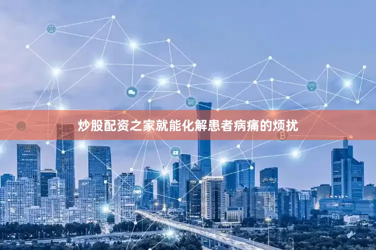 炒股配资之家就能化解患者病痛的烦扰