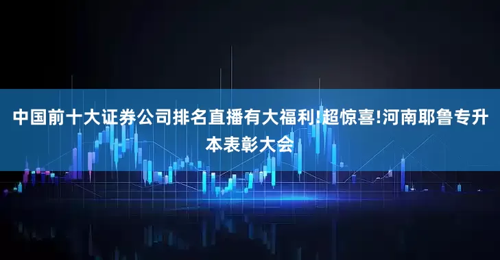 中国前十大证券公司排名直播有大福利!超惊喜!河南耶鲁专升本表彰大会