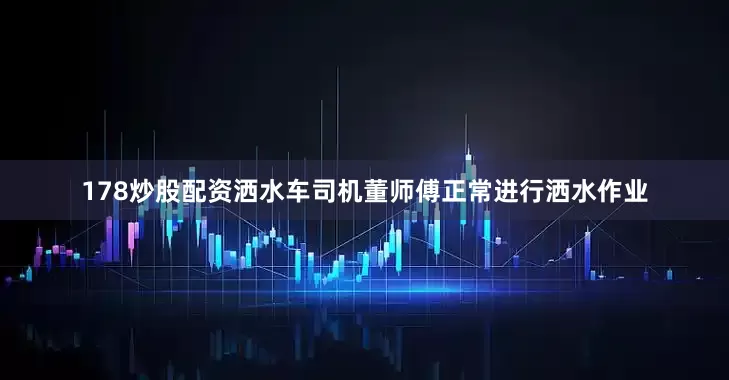 178炒股配资洒水车司机董师傅正常进行洒水作业