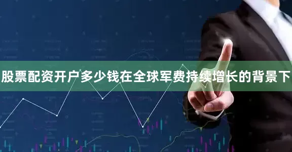 股票配资开户多少钱在全球军费持续增长的背景下