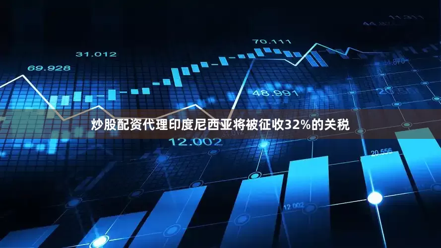 炒股配资代理印度尼西亚将被征收32%的关税
