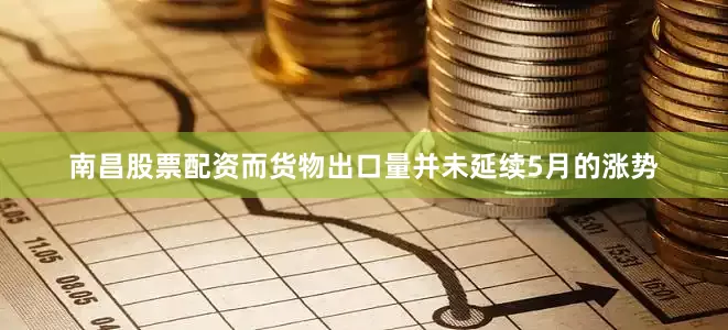 南昌股票配资而货物出口量并未延续5月的涨势