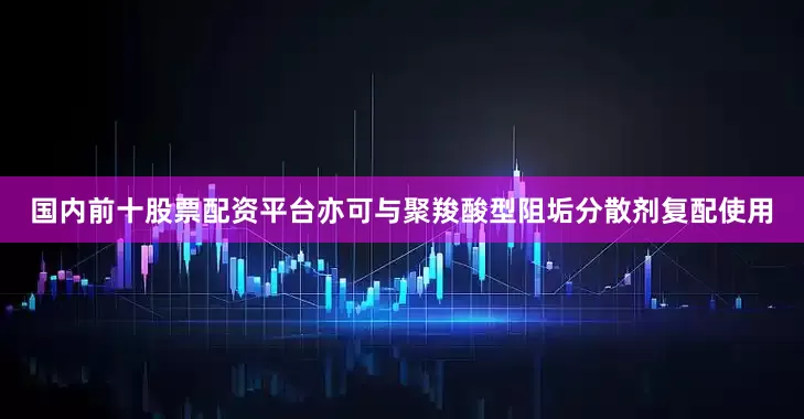 国内前十股票配资平台亦可与聚羧酸型阻垢分散剂复配使用
