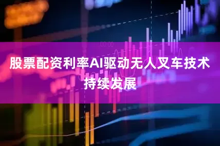 股票配资利率AI驱动无人叉车技术持续发展