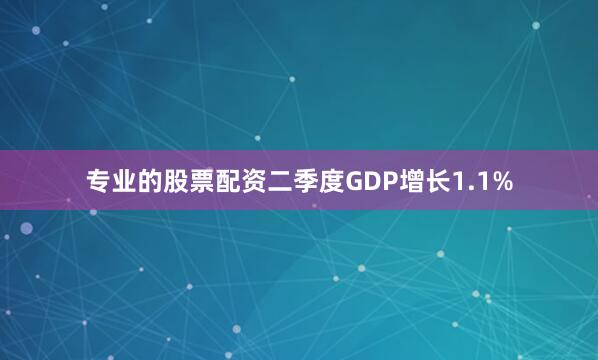 专业的股票配资二季度GDP增长1.1%