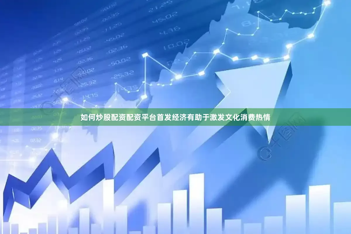 如何炒股配资配资平台首发经济有助于激发文化消费热情
