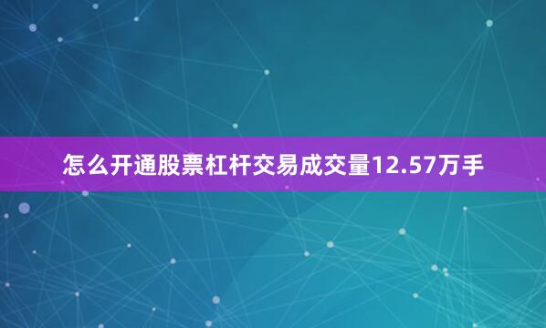 怎么开通股票杠杆交易成交量12.57万手