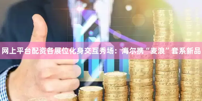网上平台配资各展位化身交互秀场：海尔携“麦浪”套系新品